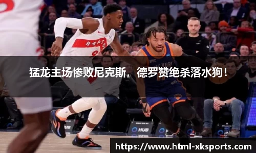 猛龙主场惨败尼克斯，德罗赞绝杀落水狗！