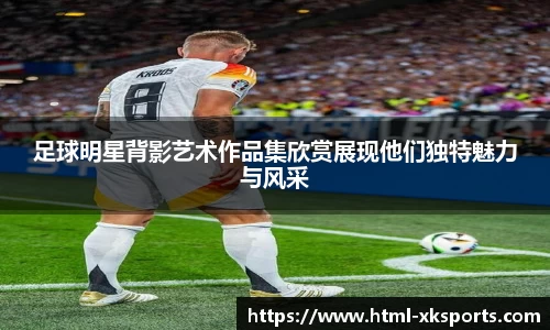 足球明星背影艺术作品集欣赏展现他们独特魅力与风采
