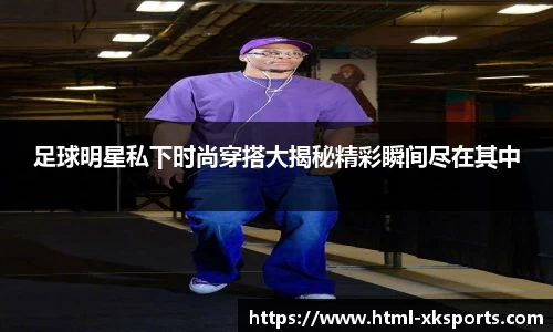 足球明星私下时尚穿搭大揭秘精彩瞬间尽在其中